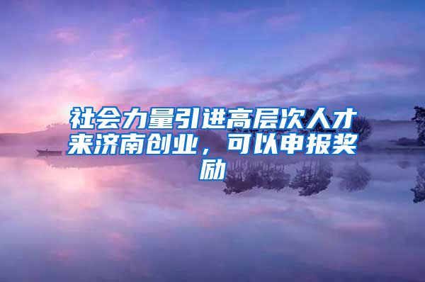 社会力量引进高层次人才来济南创业，可以申报奖励