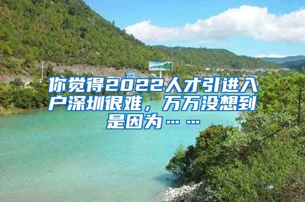 你觉得2022人才引进入户深圳很难，万万没想到是因为……