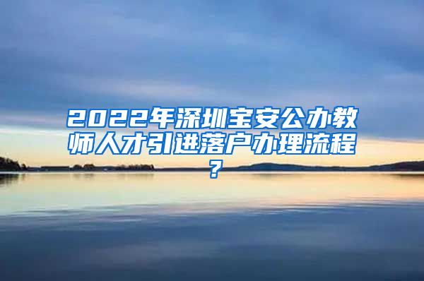 2022年深圳宝安公办教师人才引进落户办理流程？