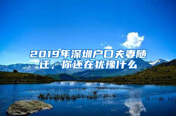 2019年深圳户口夫妻随迁，你还在犹豫什么