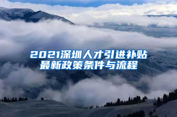 2021深圳人才引进补贴最新政策条件与流程