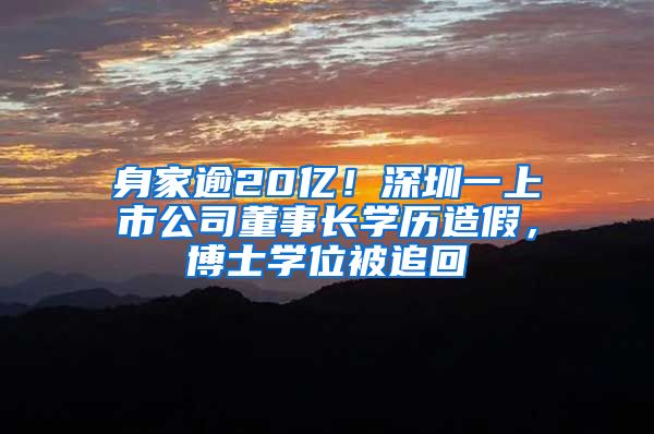 身家逾20亿！深圳一上市公司董事长学历造假，博士学位被追回