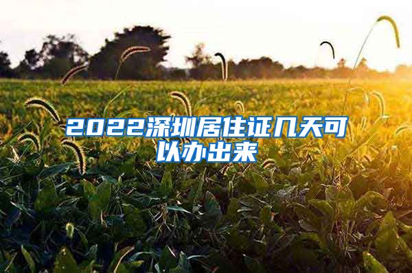 2022深圳居住证几天可以办出来