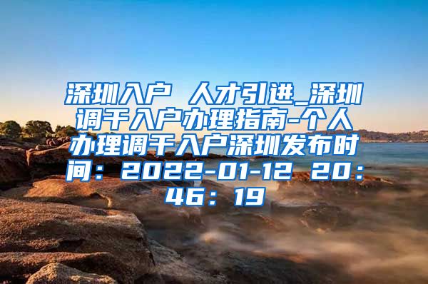 深圳入户 人才引进_深圳调干入户办理指南-个人办理调干入户深圳发布时间：2022-01-12 20：46：19