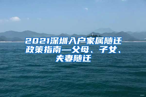 2021深圳入户家属随迁政策指南—父母、子女、夫妻随迁