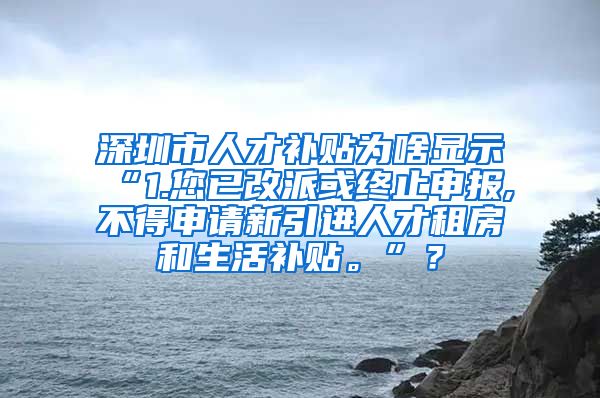 深圳市人才补贴为啥显示“1.您已改派或终止申报,不得申请新引进人才租房和生活补贴。”？