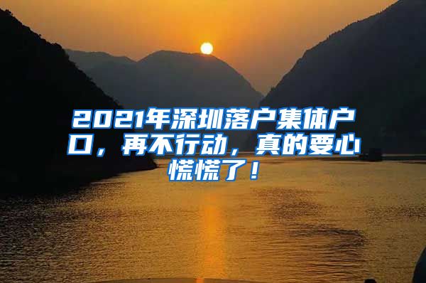 2021年深圳落户集体户口，再不行动，真的要心慌慌了！