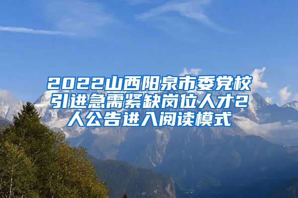 2022山西阳泉市委党校引进急需紧缺岗位人才2人公告进入阅读模式