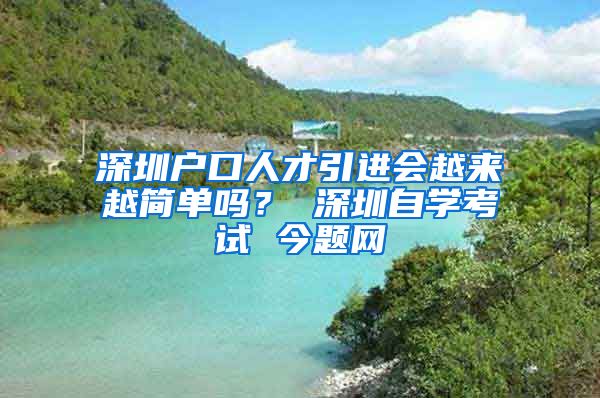 深圳户口人才引进会越来越简单吗？ 深圳自学考试 今题网