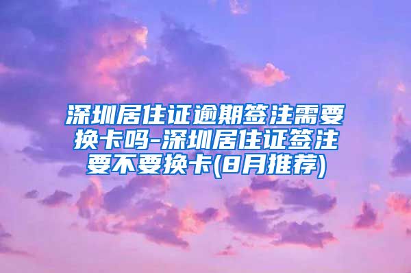 深圳居住证逾期签注需要换卡吗-深圳居住证签注要不要换卡(8月推荐)