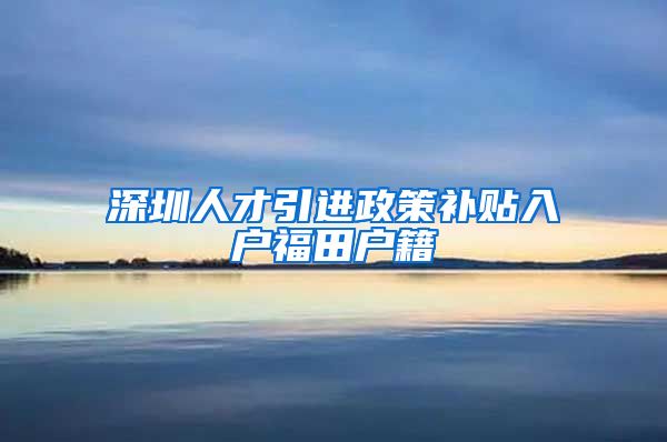 深圳人才引进政策补贴入户福田户籍