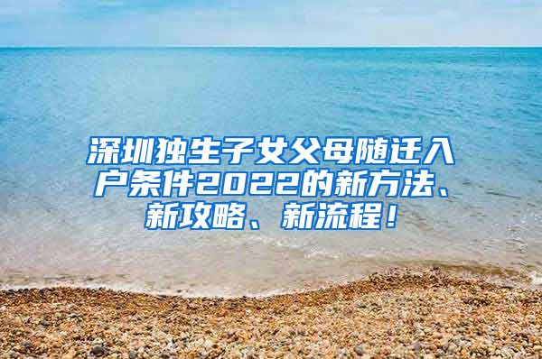 深圳独生子女父母随迁入户条件2022的新方法、新攻略、新流程！