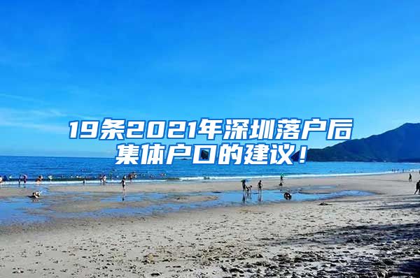 19条2021年深圳落户后集体户口的建议！