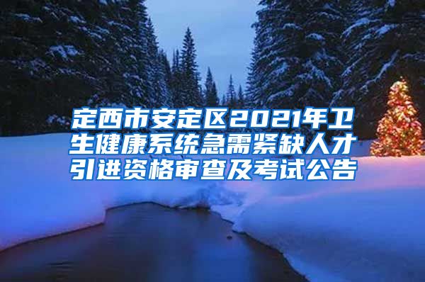 定西市安定区2021年卫生健康系统急需紧缺人才引进资格审查及考试公告