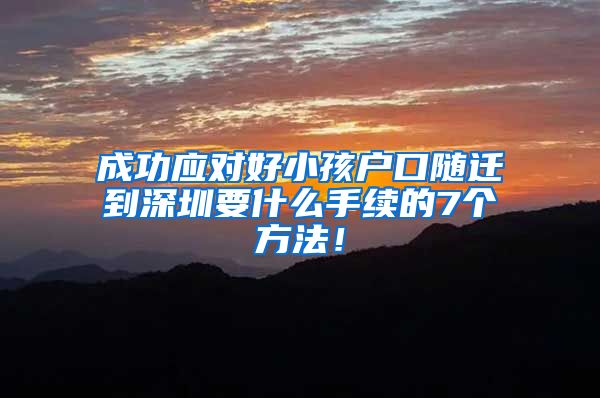 成功应对好小孩户口随迁到深圳要什么手续的7个方法！