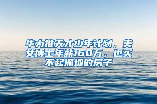 华为推天才少年计划，美女博士年薪160万，也买不起深圳的房子