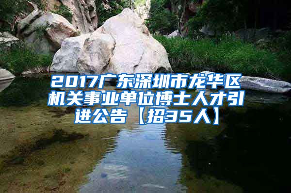 2017广东深圳市龙华区机关事业单位博士人才引进公告【招35人】