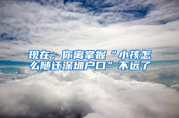 现在，你离掌握“小孩怎么随迁深圳户口”不远了