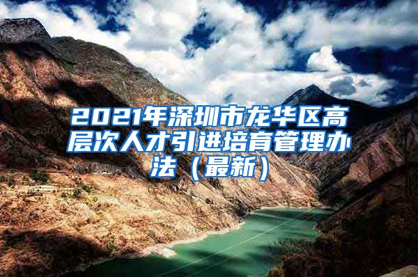 2021年深圳市龙华区高层次人才引进培育管理办法（最新）