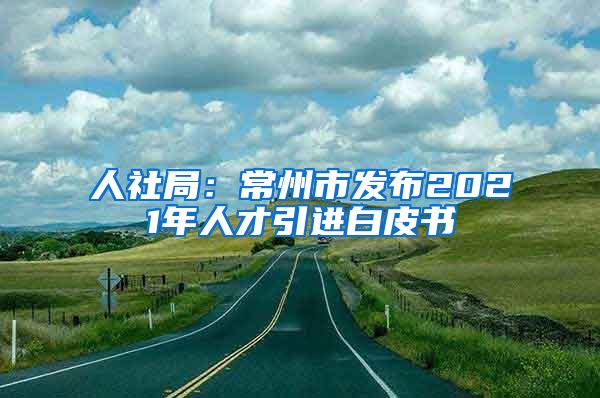 人社局：常州市发布2021年人才引进白皮书