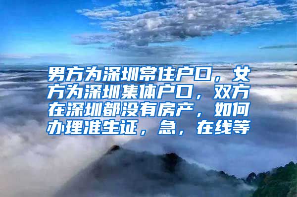 男方为深圳常住户口，女方为深圳集体户口，双方在深圳都没有房产，如何办理准生证，急，在线等