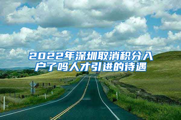 2022年深圳取消积分入户了吗人才引进的待遇