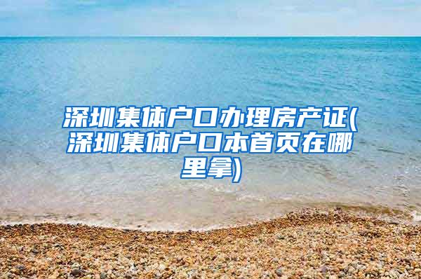 深圳集体户口办理房产证(深圳集体户口本首页在哪里拿)