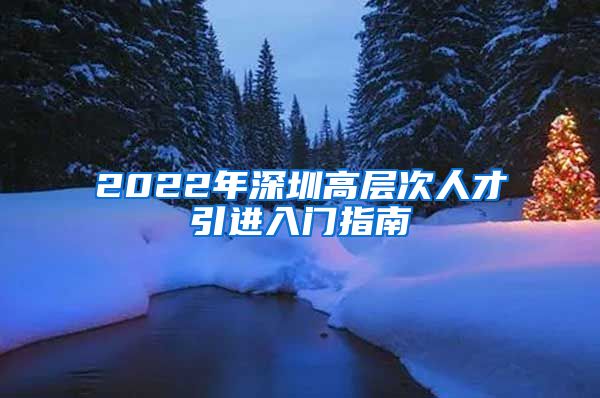 2022年深圳高层次人才引进入门指南