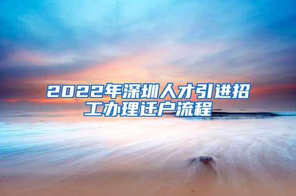 2022年深圳人才引进招工办理迁户流程