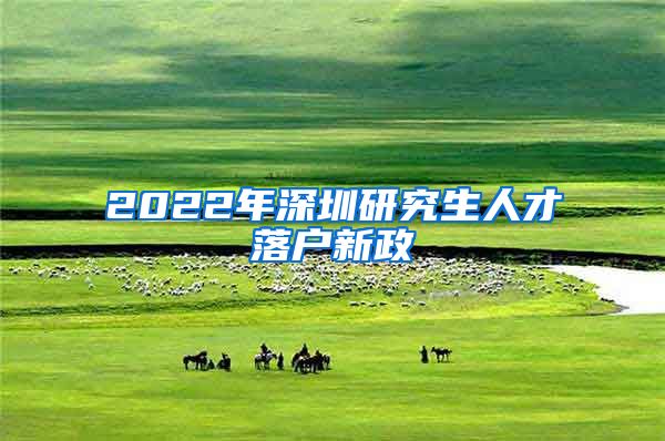 2022年深圳研究生人才落户新政