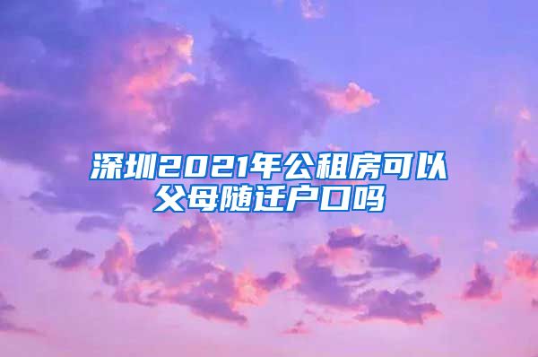 深圳2021年公租房可以父母随迁户口吗