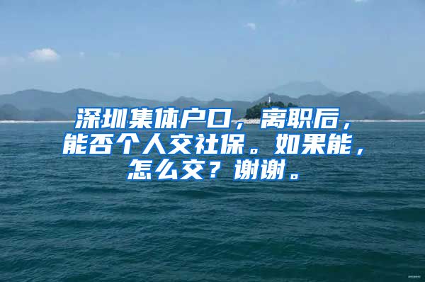 深圳集体户口，离职后，能否个人交社保。如果能，怎么交？谢谢。