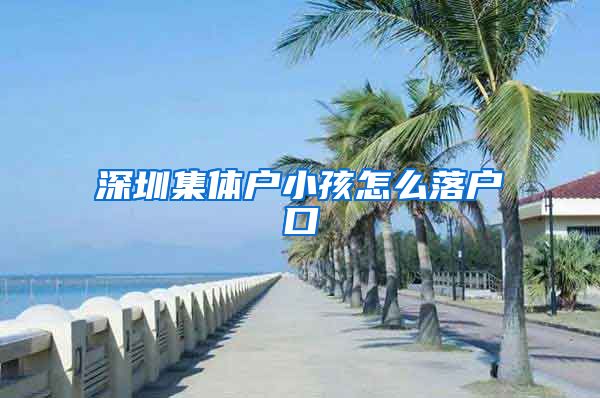 深圳集体户小孩怎么落户口