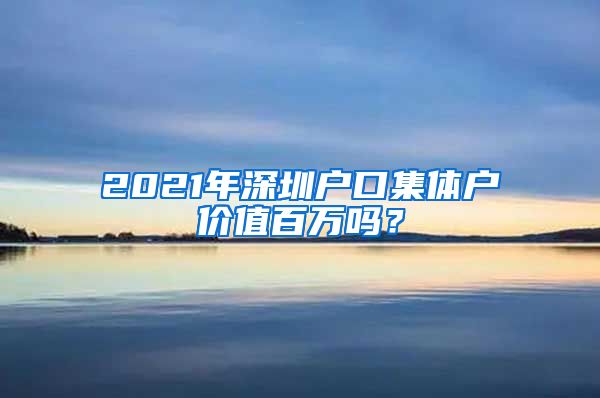 2021年深圳户口集体户价值百万吗？