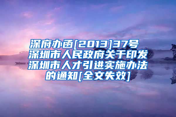 深府办函[2013]37号 深圳市人民政府关于印发深圳市人才引进实施办法的通知[全文失效]