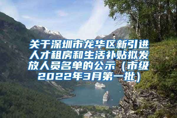 关于深圳市龙华区新引进人才租房和生活补贴拟发放人员名单的公示（市级2022年3月第一批）