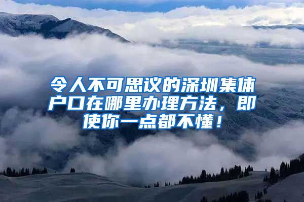 令人不可思议的深圳集体户口在哪里办理方法，即使你一点都不懂！