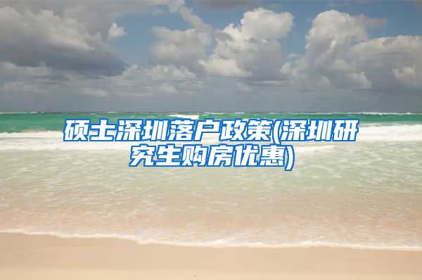 硕士深圳落户政策(深圳研究生购房优惠)