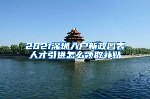 2021深圳入户新政图表人才引进怎么领取补贴