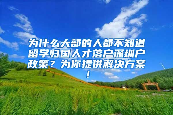 为什么大部的人都不知道留学归国人才落户深圳户政策？为你提供解决方案！