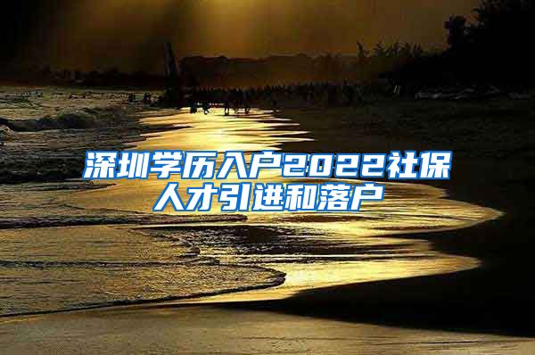 深圳学历入户2022社保人才引进和落户