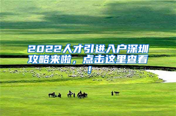 2022人才引进入户深圳攻略来啦，点击这里查看！