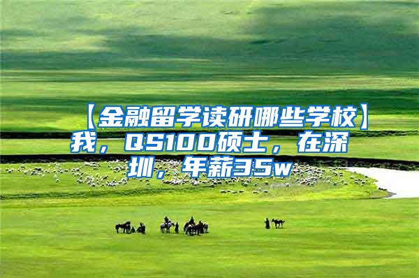 【金融留学读研哪些学校】我，QS100硕士，在深圳，年薪35w