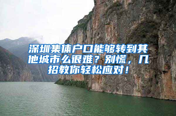 深圳集体户口能够转到其他城市么很难？别慌，几招教你轻松应对！