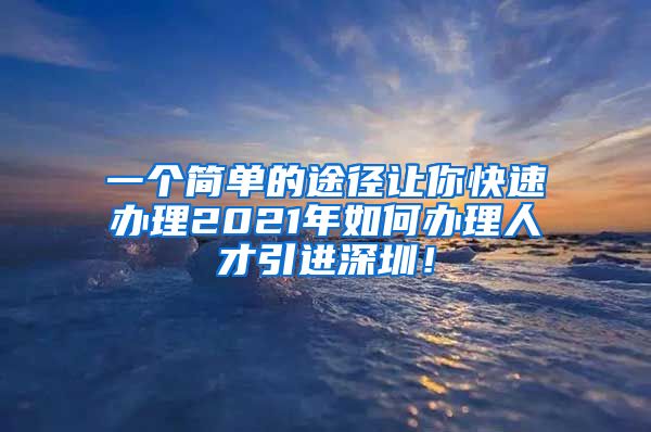 一个简单的途径让你快速办理2021年如何办理人才引进深圳！