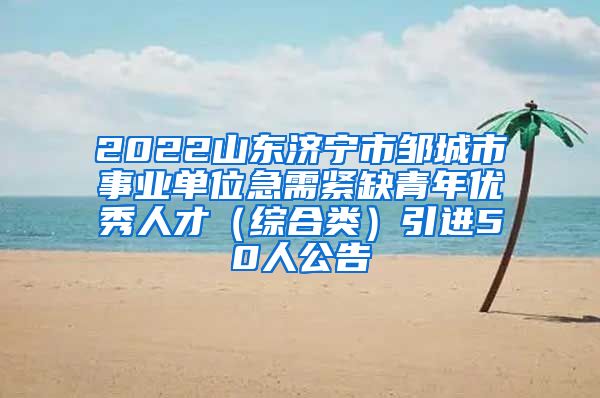 2022山东济宁市邹城市事业单位急需紧缺青年优秀人才（综合类）引进50人公告