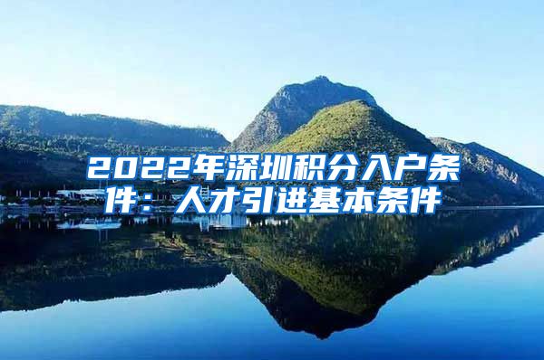 2022年深圳积分入户条件：人才引进基本条件