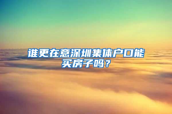 谁更在意深圳集体户口能买房子吗？