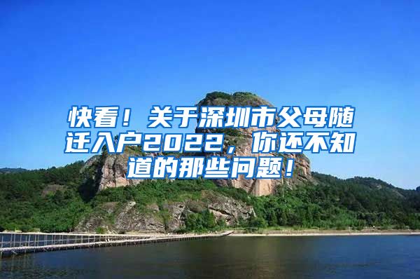 快看！关于深圳市父母随迁入户2022，你还不知道的那些问题！