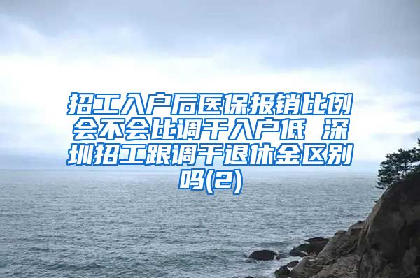 招工入户后医保报销比例会不会比调干入户低 深圳招工跟调干退休金区别吗(2)